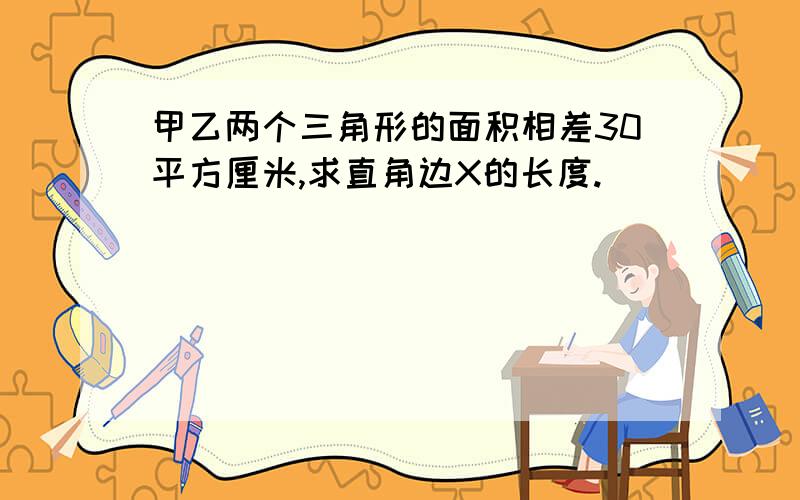 甲乙两个三角形的面积相差30平方厘米,求直角边X的长度.