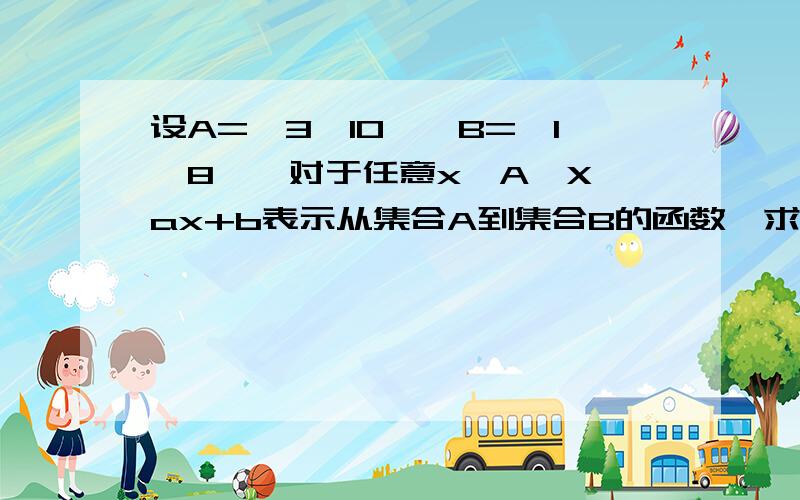 设A={3、10},B={1、8},对于任意x∈A,X→ax+b表示从集合A到集合B的函数,求实数a、b的值