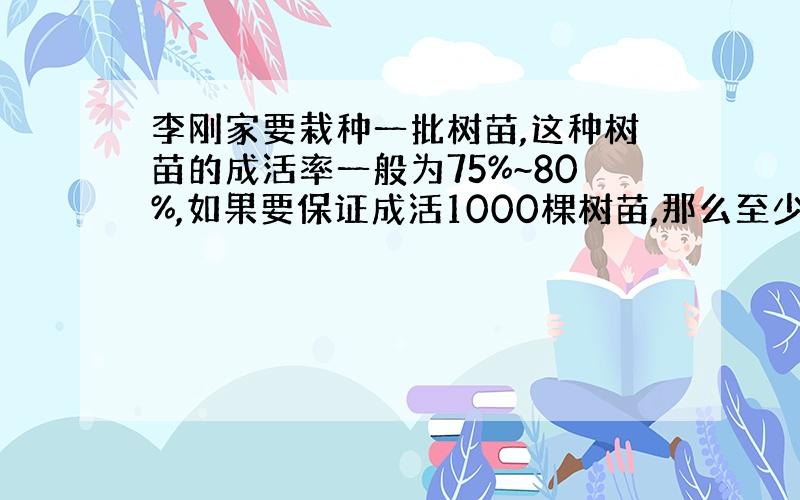 李刚家要栽种一批树苗,这种树苗的成活率一般为75%~80%,如果要保证成活1000棵树苗,那么至少应栽（）棵