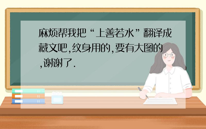 麻烦帮我把“上善若水”翻译成藏文吧,纹身用的,要有大图的,谢谢了.