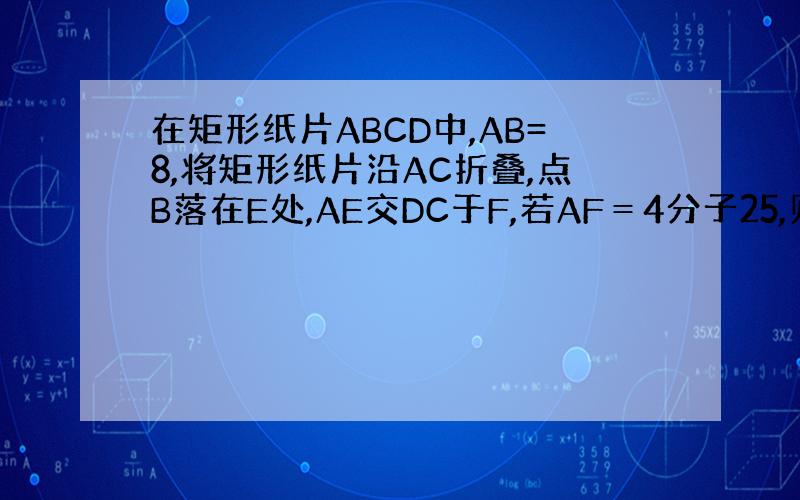 在矩形纸片ABCD中,AB=8,将矩形纸片沿AC折叠,点B落在E处,AE交DC于F,若AF＝4分子25,则AD的长为