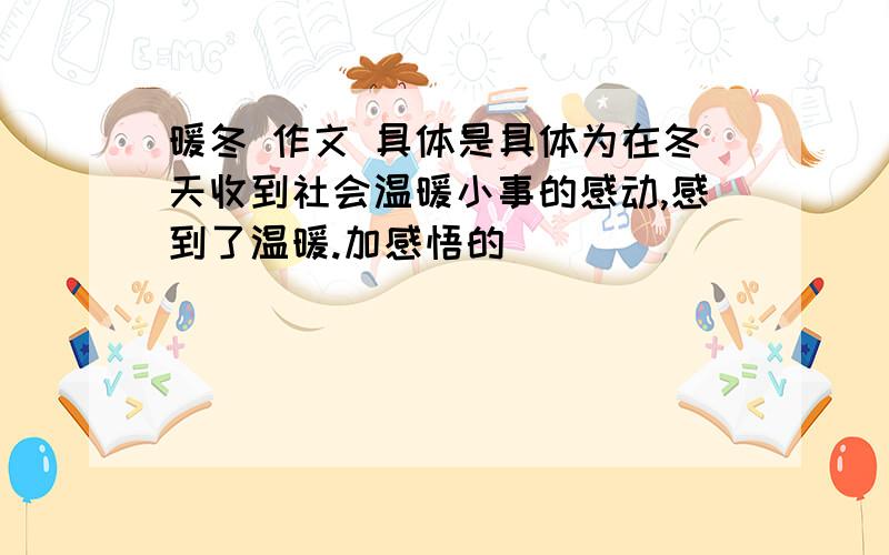 暖冬 作文 具体是具体为在冬天收到社会温暖小事的感动,感到了温暖.加感悟的