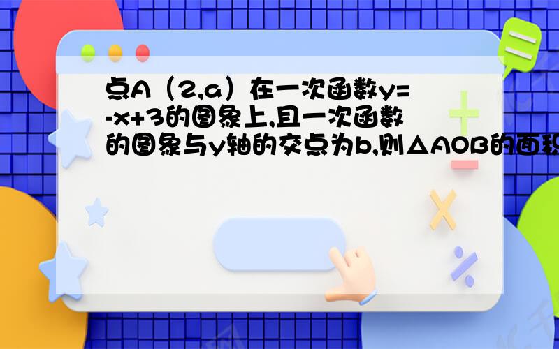 点A（2,a）在一次函数y=-x+3的图象上,且一次函数的图象与y轴的交点为b,则△AOB的面积为