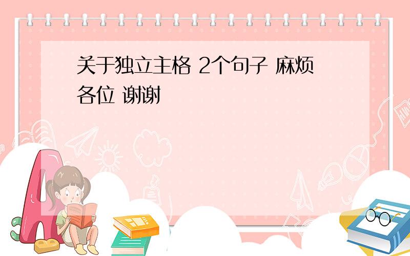 关于独立主格 2个句子 麻烦各位 谢谢