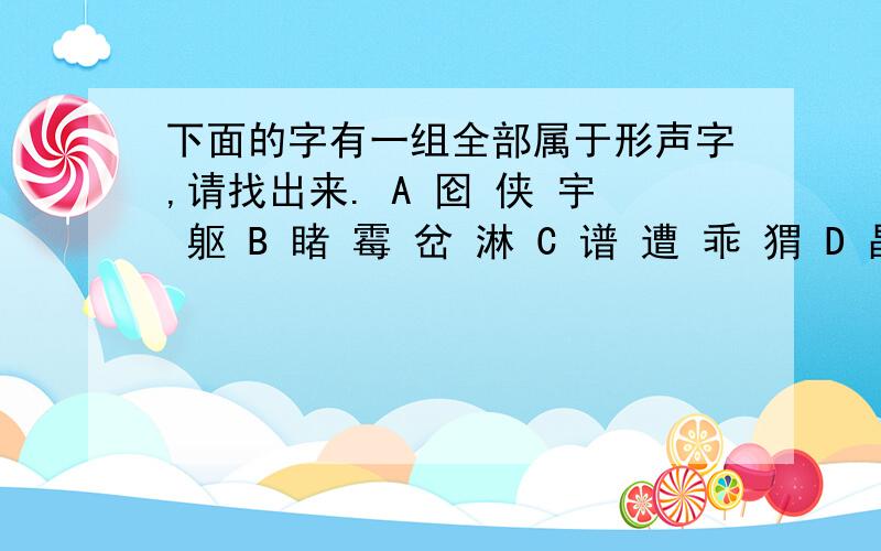 下面的字有一组全部属于形声字,请找出来. A 囵 侠 宇 躯 B 睹 霉 岔 淋 C 谱 遭 乖 猬 D 晶 篇 铲 衷