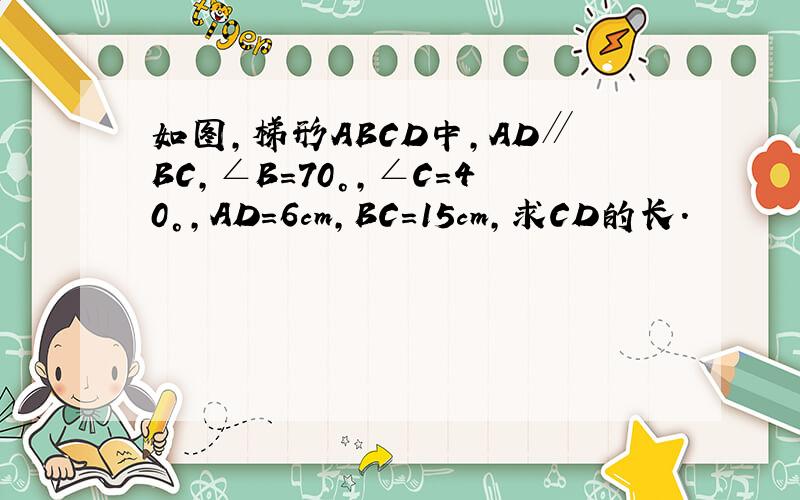 如图，梯形ABCD中，AD∥BC，∠B=70°，∠C=40°，AD=6cm，BC=15cm，求CD的长．