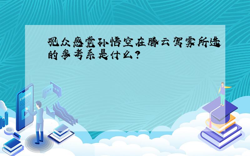 观众感觉孙悟空在腾云驾雾所选的参考系是什么?