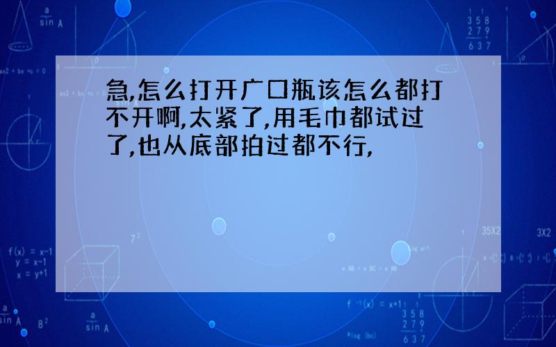 急,怎么打开广口瓶该怎么都打不开啊,太紧了,用毛巾都试过了,也从底部拍过都不行,