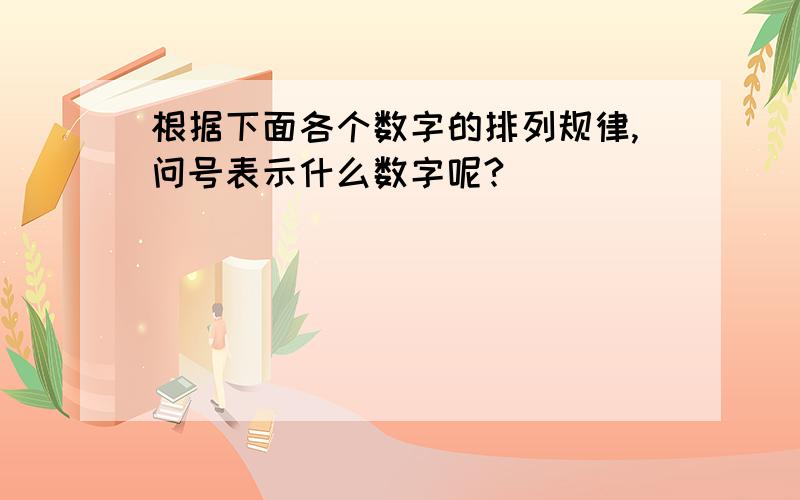 根据下面各个数字的排列规律,问号表示什么数字呢?