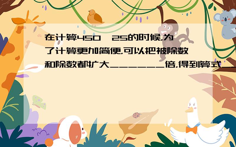 在计算450÷25的时候，为了计算更加简便，可以把被除数和除数都扩大______倍，得到算式______÷______，