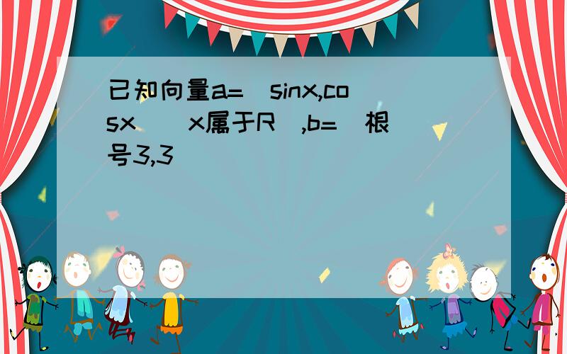 已知向量a=(sinx,cosx)(x属于R）,b=(根号3,3）