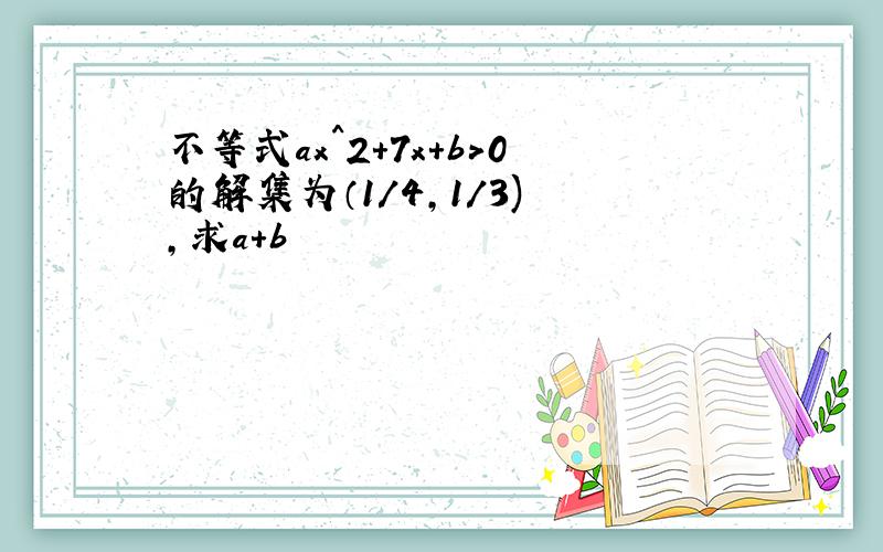 不等式ax^2+7x+b>0的解集为（1/4,1/3) ,求a+b