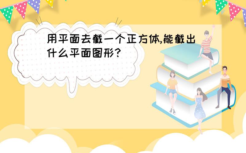 用平面去截一个正方体,能截出什么平面图形?