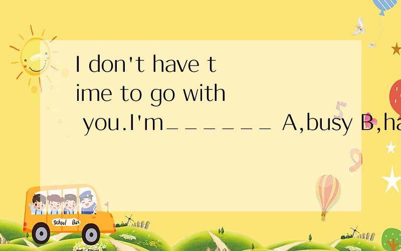 I don't have time to go with you.I'm______ A,busy B,happy C,