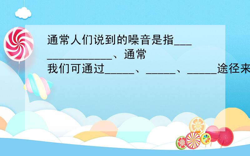 通常人们说到的噪音是指______________、通常我们可通过_____、_____、_____途径来减弱噪音