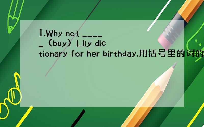 1.Why not _____（buy）Lily dictionary for her birthday.用括号里的词的