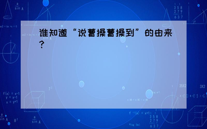 谁知道“说曹操曹操到”的由来?