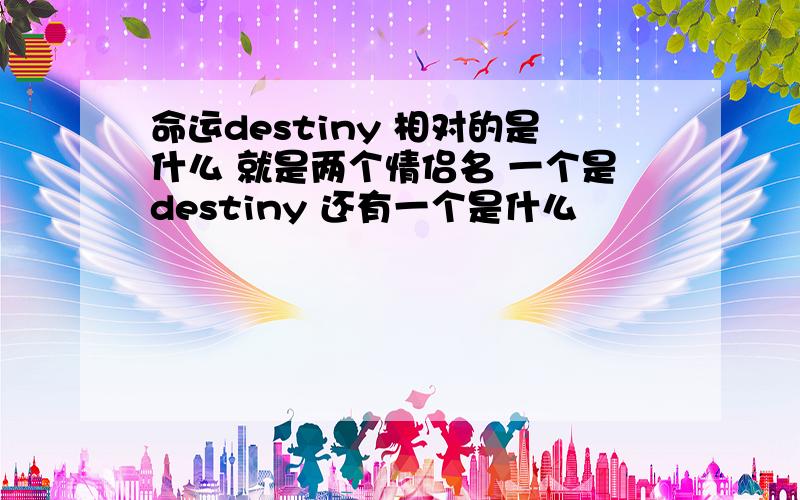 命运destiny 相对的是什么 就是两个情侣名 一个是destiny 还有一个是什么