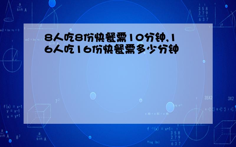 8人吃8份快餐需10分钟,16人吃16份快餐需多少分钟