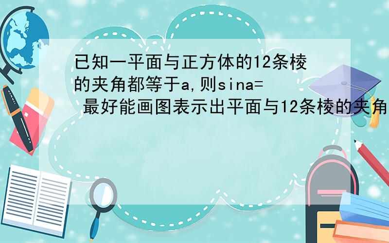 已知一平面与正方体的12条棱的夹角都等于a,则sina= 最好能画图表示出平面与12条棱的夹角