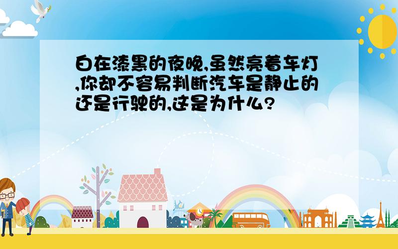 白在漆黑的夜晚,虽然亮着车灯,你却不容易判断汽车是静止的还是行驶的,这是为什么?