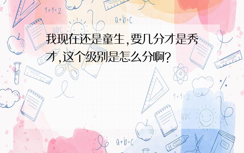 我现在还是童生,要几分才是秀才,这个级别是怎么分啊?