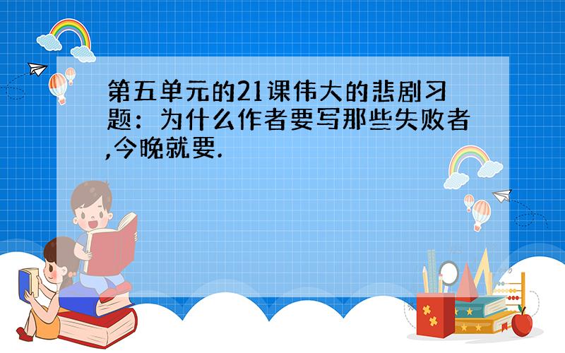 第五单元的21课伟大的悲剧习题：为什么作者要写那些失败者,今晚就要.