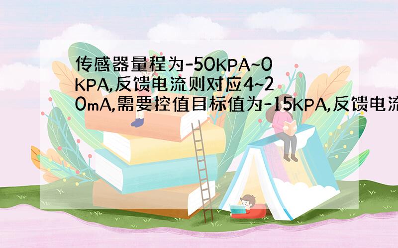 传感器量程为-50KPA~0KPA,反馈电流则对应4~20mA,需要控值目标值为-15KPA,反馈电流应该怎么计算?