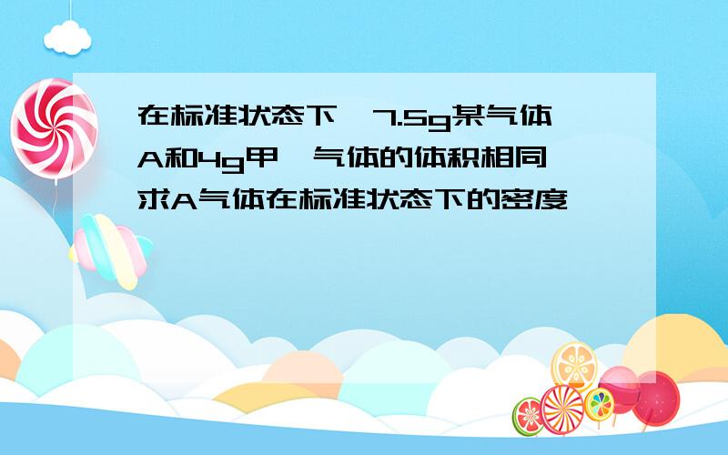 在标准状态下,7.5g某气体A和4g甲烷气体的体积相同,求A气体在标准状态下的密度