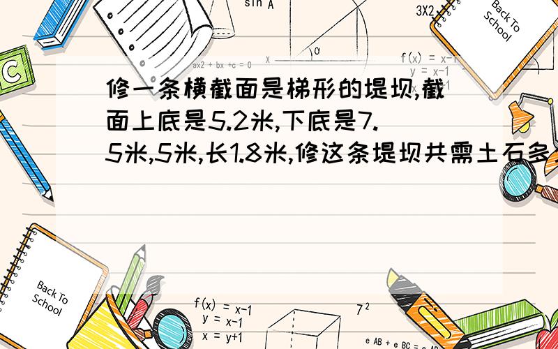 修一条横截面是梯形的堤坝,截面上底是5.2米,下底是7.5米,5米,长1.8米,修这条堤坝共需土石多少立