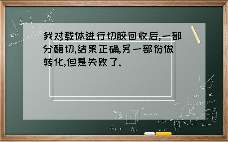 我对载体进行切胶回收后,一部分酶切,结果正确,另一部份做转化,但是失败了.