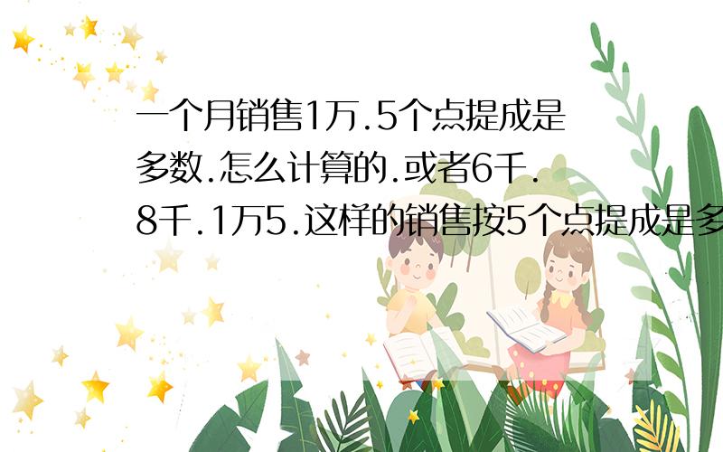 一个月销售1万.5个点提成是多数.怎么计算的.或者6千.8千.1万5.这样的销售按5个点提成是多少.请把计算公试说一下