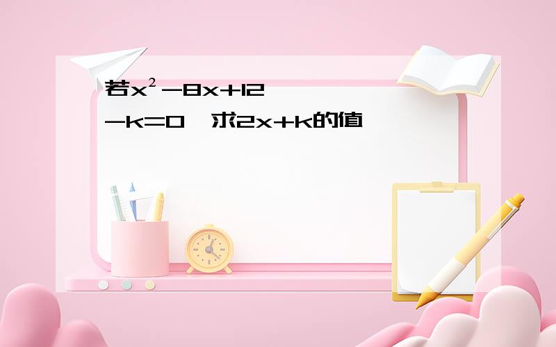 若x²-8x+12-k=0,求2x+k的值