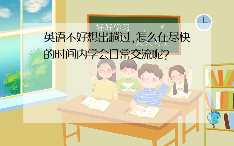 英语不好想出趟过,怎么在尽快的时间内学会日常交流呢?