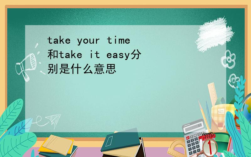 take your time和take it easy分别是什么意思