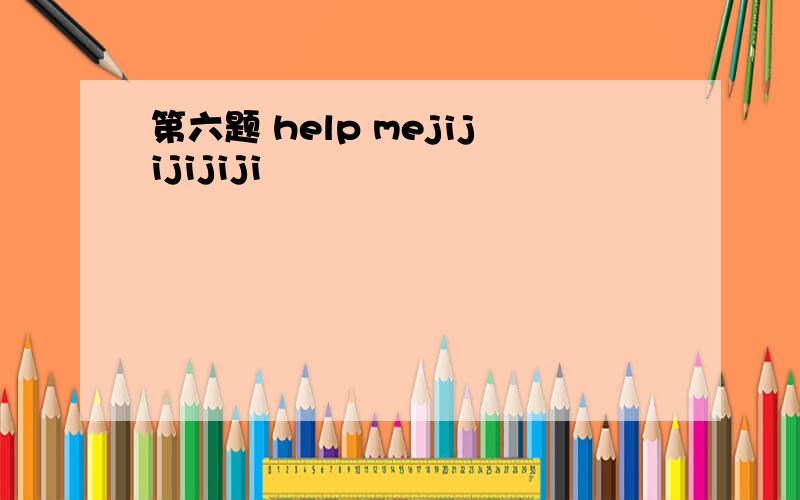 第六题 help mejijijijiji