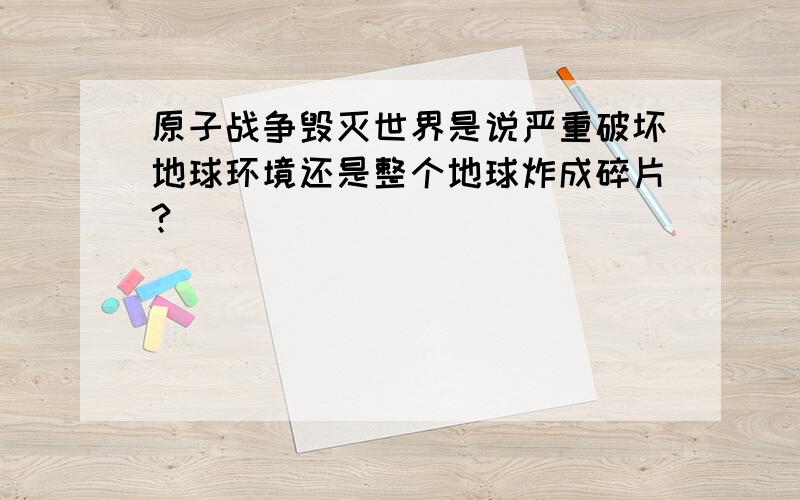 原子战争毁灭世界是说严重破坏地球环境还是整个地球炸成碎片?