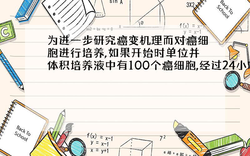 为进一步研究癌变机理而对癌细胞进行培养,如果开始时单位并体积培养液中有100个癌细胞,经过24小时的培养