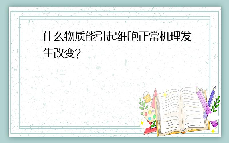 什么物质能引起细胞正常机理发生改变?