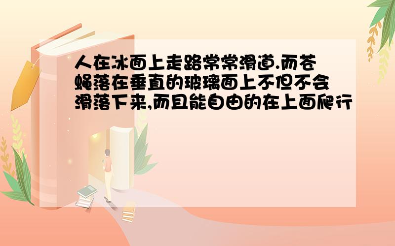 人在冰面上走路常常滑道.而苍蝇落在垂直的玻璃面上不但不会滑落下来,而且能自由的在上面爬行