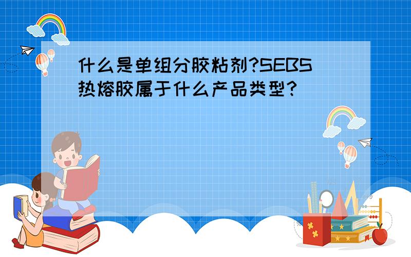 什么是单组分胶粘剂?SEBS热熔胶属于什么产品类型?