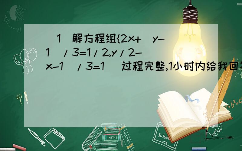 (1)解方程组{2x+(y-1)/3=1/2,y/2-(x-1)/3=1 （过程完整,1小时内给我回答）