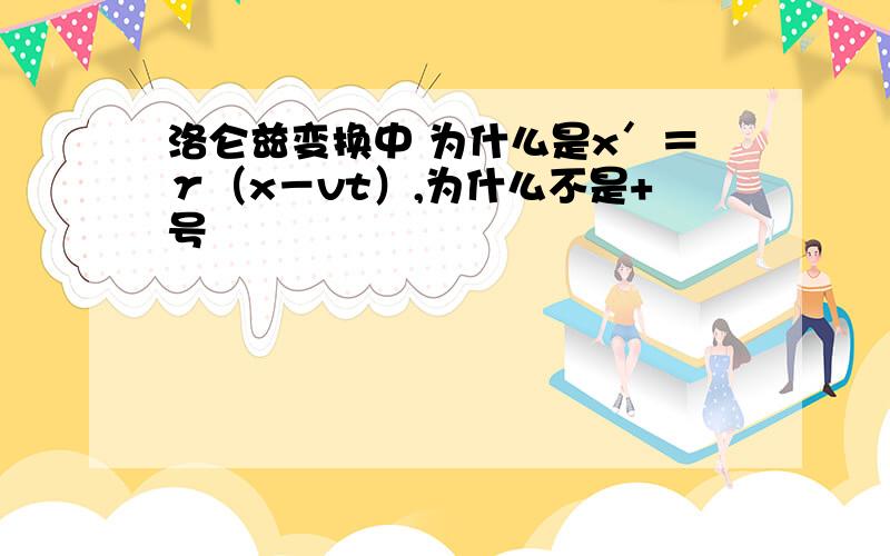 洛仑兹变换中 为什么是x′＝γ（x－vt）,为什么不是+号