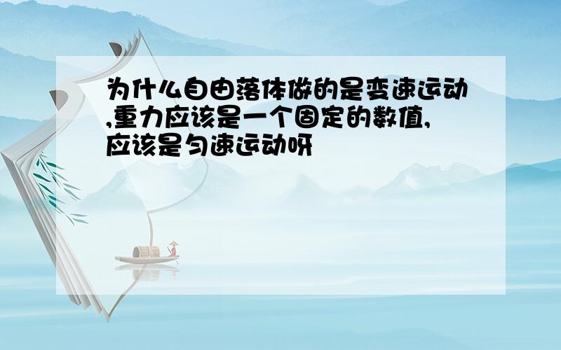 为什么自由落体做的是变速运动,重力应该是一个固定的数值,应该是匀速运动呀