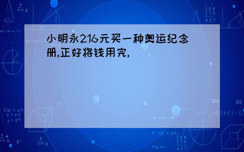 小明永216元买一种奥运纪念册,正好将钱用完,