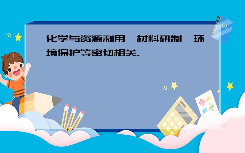 化学与资源利用、材料研制、环境保护等密切相关。