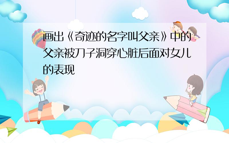 画出《奇迹的名字叫父亲》中的父亲被刀子洞穿心脏后面对女儿的表现