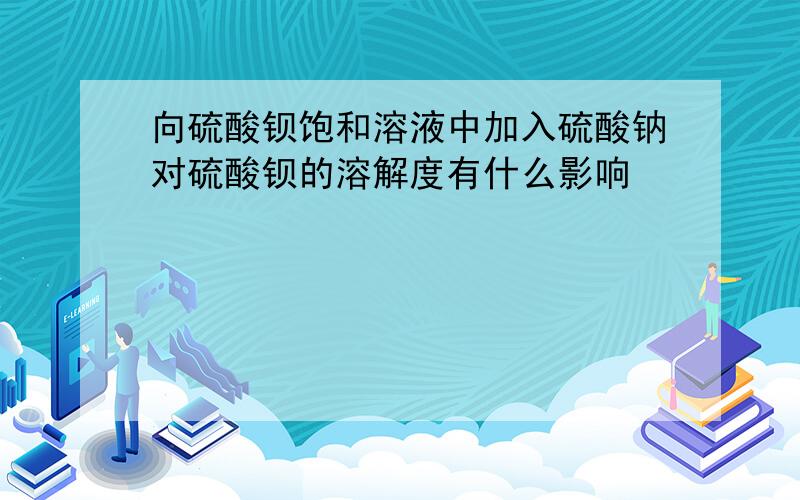 向硫酸钡饱和溶液中加入硫酸钠对硫酸钡的溶解度有什么影响