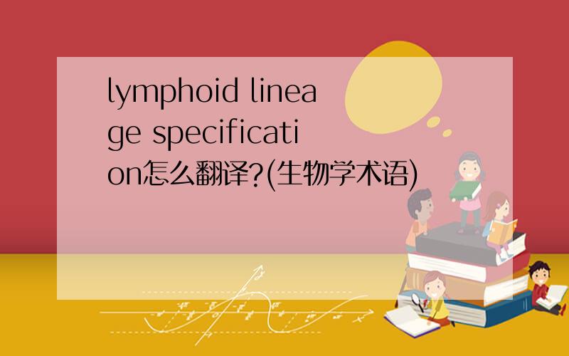 lymphoid lineage specification怎么翻译?(生物学术语)