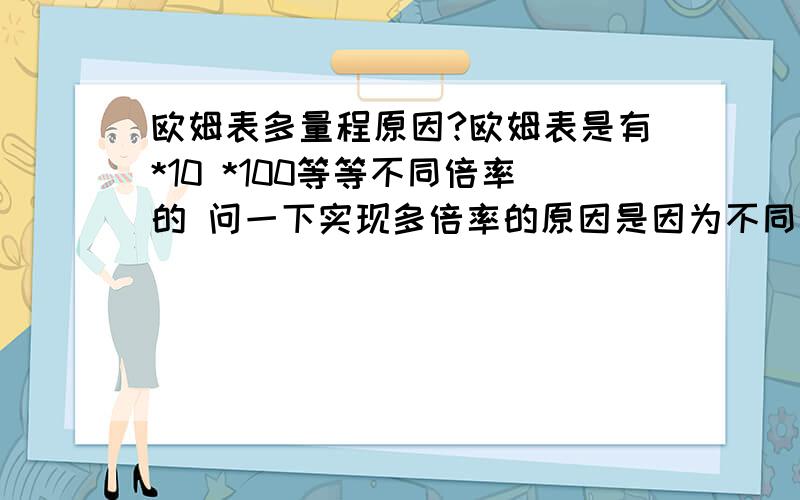 欧姆表多量程原因?欧姆表是有*10 *100等等不同倍率的 问一下实现多倍率的原因是因为不同的倍率在切换的时候是因为不同